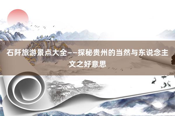 石阡旅游景点大全——探秘贵州的当然与东说念主文之好意思