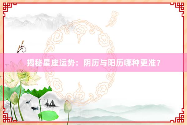 揭秘星座运势：阴历与阳历哪种更准？