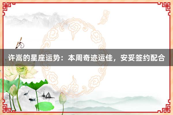 许嵩的星座运势：本周奇迹运佳，安妥签约配合