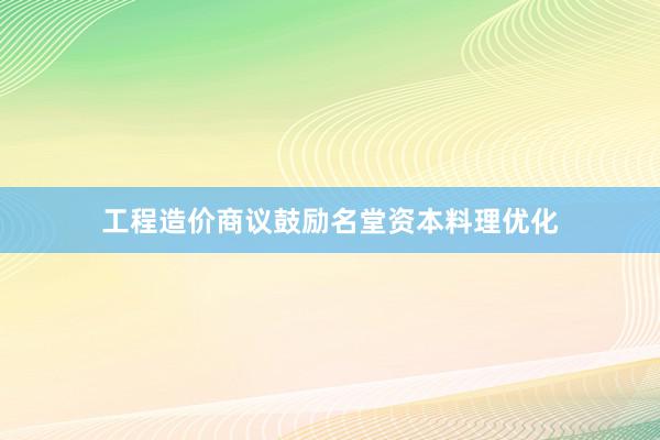 工程造价商议鼓励名堂资本料理优化