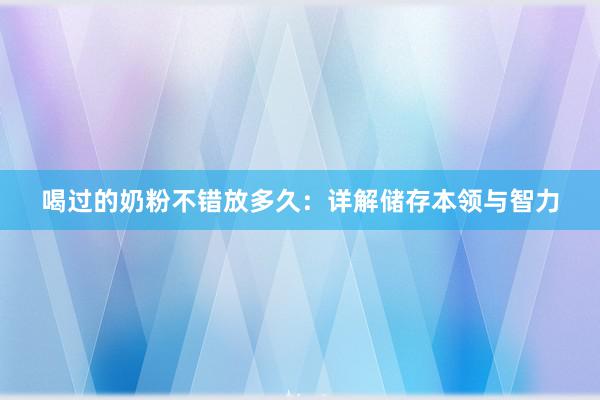 喝过的奶粉不错放多久：详解储存本领与智力