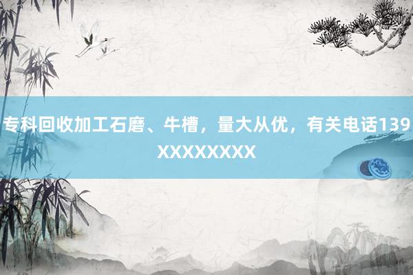 专科回收加工石磨、牛槽，量大从优，有关电话139XXXXXXXX
