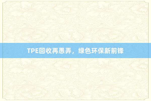 TPE回收再愚弄，绿色环保新前锋