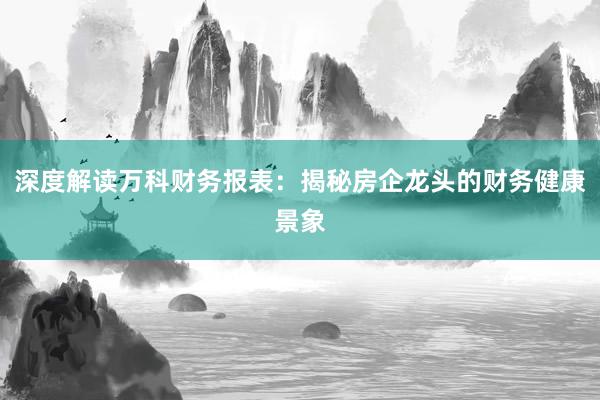 深度解读万科财务报表：揭秘房企龙头的财务健康景象