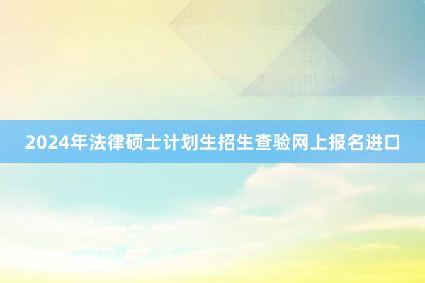 2024年法律硕士计划生招生查验网上报名进口
