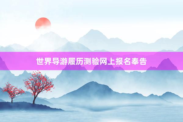 世界导游履历测验网上报名奉告