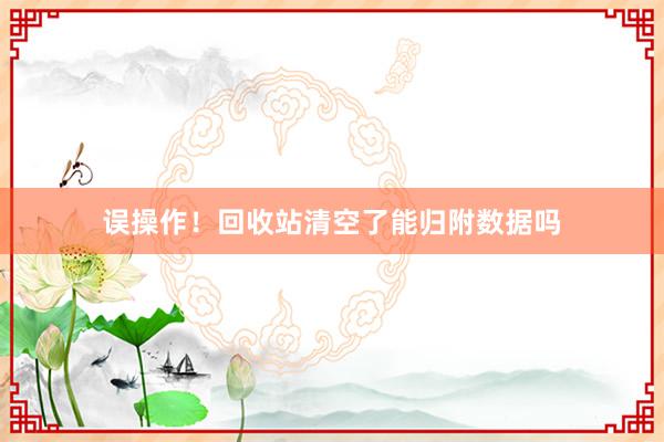 误操作！回收站清空了能归附数据吗