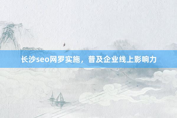 长沙seo网罗实施，普及企业线上影响力