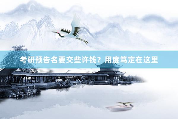 考研预告名要交些许钱？用度笃定在这里