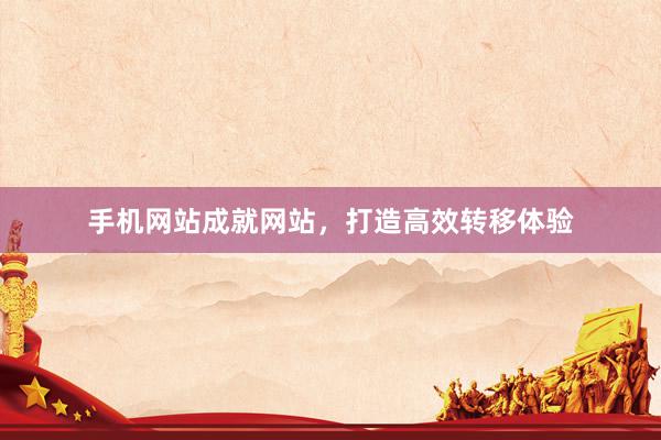手机网站成就网站，打造高效转移体验
