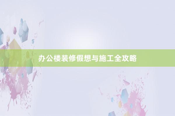 办公楼装修假想与施工全攻略