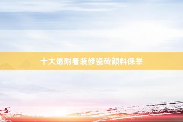 十大最耐看装修瓷砖颜料保举