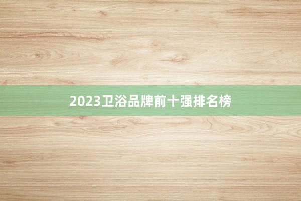 2023卫浴品牌前十强排名榜