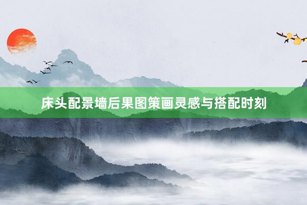 床头配景墙后果图策画灵感与搭配时刻