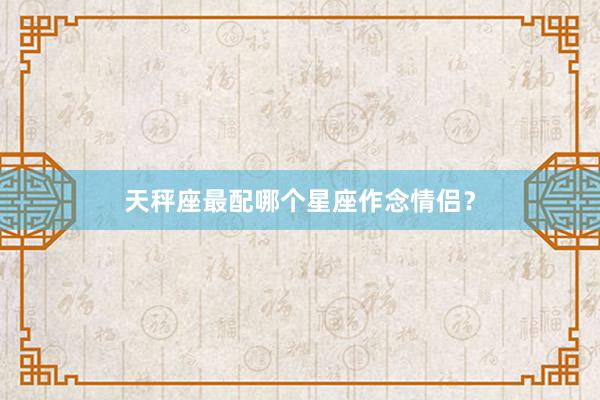 天秤座最配哪个星座作念情侣？