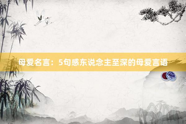 母爱名言：5句感东说念主至深的母爱言语