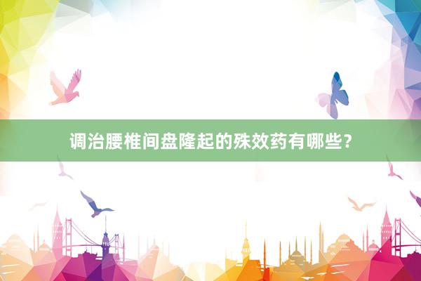调治腰椎间盘隆起的殊效药有哪些？
