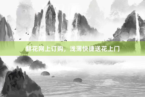 鲜花网上订购，浅薄快捷送花上门